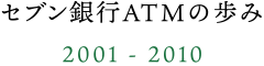セブン銀行ＡＴＭの歩み 2001 - 2010