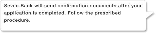 Seven Bank will send confirmation documents after your application is completed. Follow the prescribed procedure.