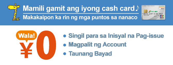 Mamili gamit ang iyong cash card Makakaipon ka rin ng mga puntos sa nanaco Singil para sa Inisyal na Pag-issue Magpalit ng Account Taunang Bayad Wala！