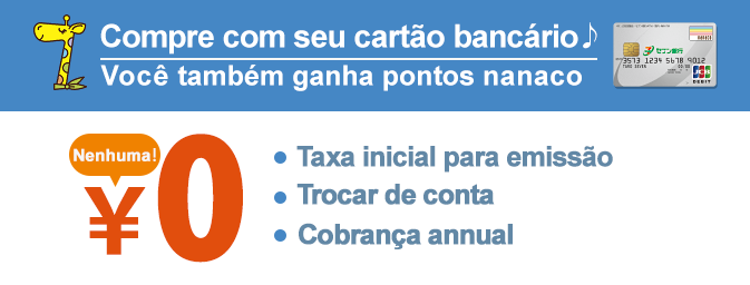 Compre com seu cartão bancário Você também ganha pontos nanaco Taxa inicial para emissão Trocar de conta Cobrança annual Nenhuma！