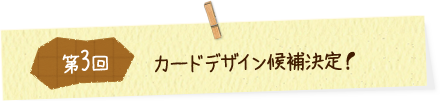 第3回 カードデザイン候補決定！