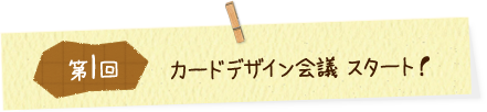 第1回 カードデザイン会議 スタート！