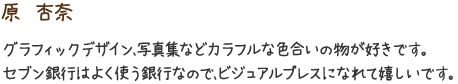 原　杏奈　グラフィックデザイン、写真集などカラフルな色合いの物が好きです。セブン銀行はよく使う銀行なので、ビジュアルプレスになれて嬉しいです。