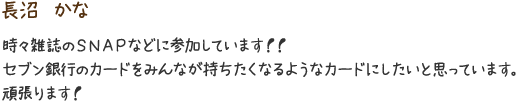 長沼　かな　時々雑誌のSNAPなどに参加しています！！セブン銀行のカードをみんなが持ちたくなるようなカードにしたいと思っています。頑張ります！