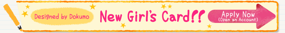 Designed by Dokumo New Girl’s Card!!Apply Now(Open an Account)