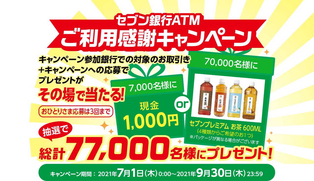 セブン銀行ATMご利用感謝キャンペーン キャンペーン参加銀行での対象のお取引き＋キャンペーンへの応募でプレゼントがその場で当たる！おひとりさま応募は3回まで キャンペーン期間 ：2021年7月1日（木）0:00～2021年9月30日（木）23:59