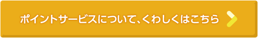 ポイントサービスについて、くわしくはこちら
