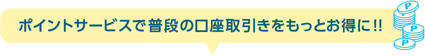 ポイントサービスで普段の口座取引きをもっとお得に!!