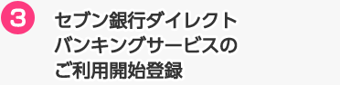 3 セブン銀行ダイレクトバンキングサービスのご利用開始登録