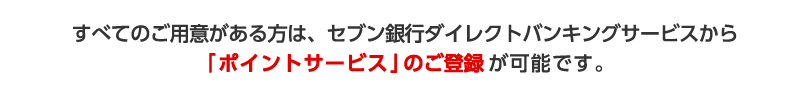 すべてのご用意がある方は、セブン銀行ダイレクトバンキングサービスから「ポイントサービス」のご登録が可能です。