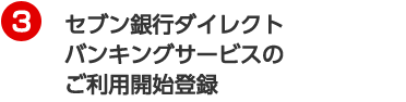 3 セブン銀行ダイレクトバンキングサービスのご利用開始登録