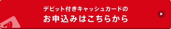 デビット付きキャッシュカードのお申込みはこちらから