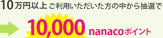 10万円以上ご利用いただいた方の中から抽選で10,000nanacoポイント