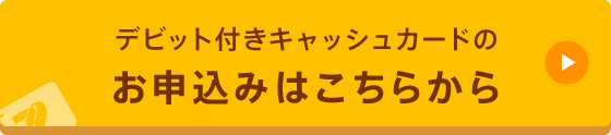 デビット付きキャッシュカードのお申込みはこちらから