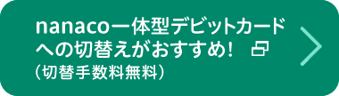 nanaco一体型デビットカードへの切替えがおすすめ!（切替手数料無料）