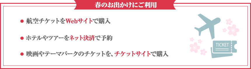 春のお出かけにご利用・航空チケットをWebサイトで購入・ホテルやツアーをネット決済で予約・映画やテーマパークのチケットを、チケットサイトで購入