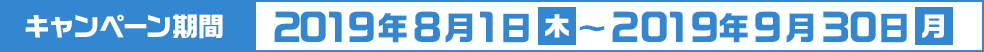 キャンペーン期間 2019年8月1日(木)～2019年9月30日(月)