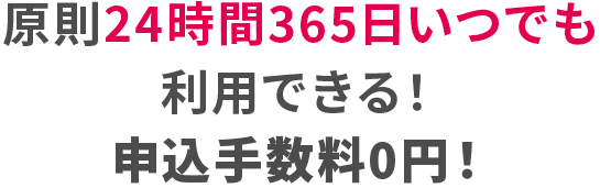 原則24時間365日いつでも利用できる！申込み手数料0円！