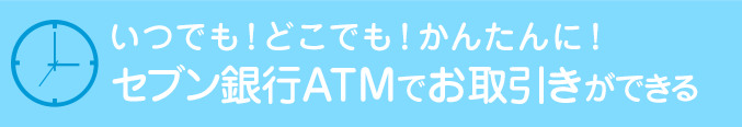 特長2 いつでも！どこでも！かんたんに！セブン銀行ATMでお取引きができる