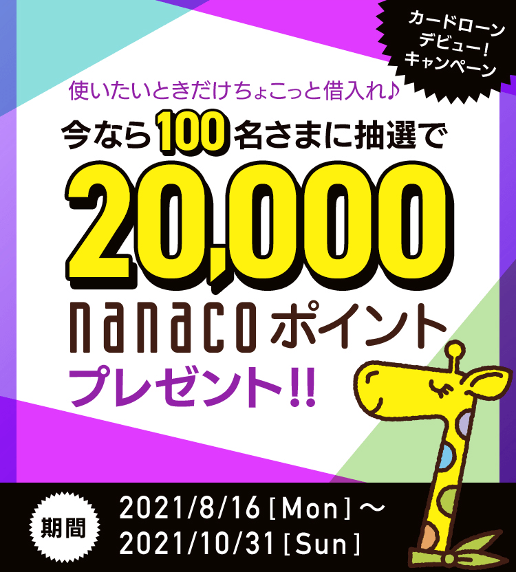 カードローンデビュー!キャンペーン 使いたいときだけちょこっと借入れ♪ 今なら100名さまに抽選で 20,000nanacoポイントプレゼント!! 期間2021年8月16日（月）～2021年10月31日（日）