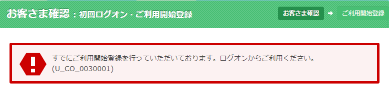 お客様確認：初回ログオン・ご利用開始登録 既にご利用開始登録を行っていただいています。ログオンからご利用ください。(U_CO_0030001)