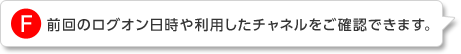 F.前回のログオン日時や利用したチャネルをご確認できます。