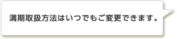 満期取扱方法はいつでもご変更できます。