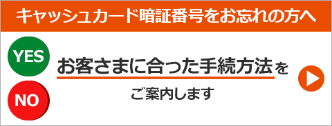 キャッシュカード暗証番号をお忘れの方へ お客さまに合った手続方法をご案内します