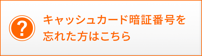 キャッシュカード暗証番号を忘れた方はこちら